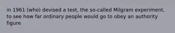 in 1961 (who) devised a test, the so-called Milgram experiment, to see how far ordinary people would go to obey an authority figure