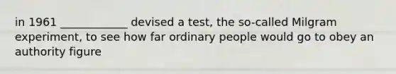 in 1961 ____________ devised a test, the so-called Milgram experiment, to see how far ordinary people would go to obey an authority figure