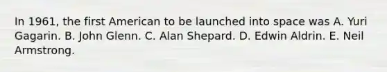 In 1961, the first American to be launched into space was A. Yuri Gagarin. B. John Glenn. C. Alan Shepard. D. Edwin Aldrin. E. Neil Armstrong.