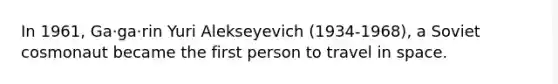 In 1961, Ga·ga·rin Yuri Alekseyevich (1934-1968), a Soviet cosmonaut became the first person to travel in space.