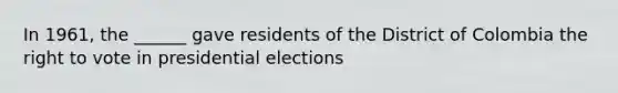 In 1961, the ______ gave residents of the District of Colombia the right to vote in presidential elections