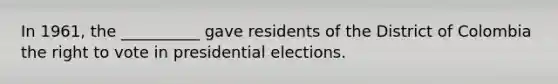 In 1961, the __________ gave residents of the District of Colombia the right to vote in presidential elections.