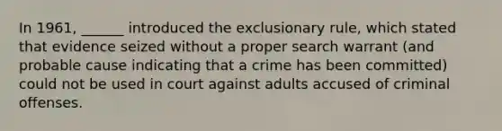 In 1961, ______ introduced the exclusionary rule, which stated that evidence seized without a proper search warrant (and probable cause indicating that a crime has been committed) could not be used in court against adults accused of criminal offenses.