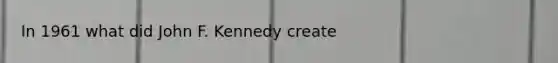 In 1961 what did John F. Kennedy create