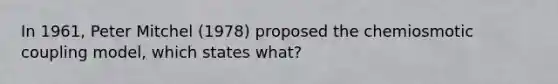 In 1961, Peter Mitchel (1978) proposed the chemiosmotic coupling model, which states what?