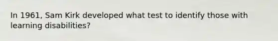 In 1961, Sam Kirk developed what test to identify those with learning disabilities?