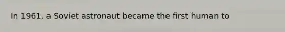 In 1961, a Soviet astronaut became the first human to