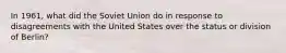 In 1961, what did the Soviet Union do in response to disagreements with the United States over the status or division of Berlin?