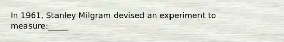 In 1961, Stanley Milgram devised an experiment to measure:_____