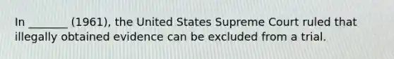 In _______ (1961), the United States Supreme Court ruled that illegally obtained evidence can be excluded from a trial.