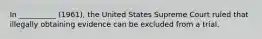In __________ (1961), the United States Supreme Court ruled that illegally obtaining evidence can be excluded from a trial.
