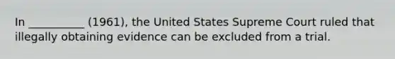 In __________ (1961), the United States Supreme Court ruled that illegally obtaining evidence can be excluded from a trial.