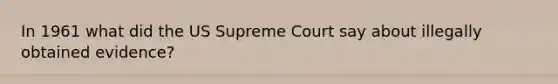 In 1961 what did the US Supreme Court say about illegally obtained evidence?