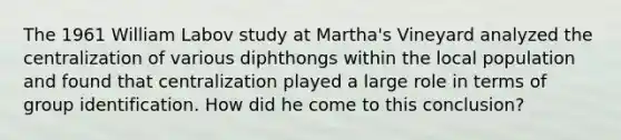 The 1961 William Labov study at Martha's Vineyard analyzed the centralization of various diphthongs within the local population and found that centralization played a large role in terms of group identification. How did he come to this conclusion?