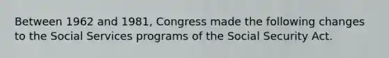 Between 1962 and 1981, Congress made the following changes to the Social Services programs of the Social Security Act.