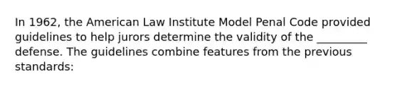 In 1962, the American Law Institute Model Penal Code provided guidelines to help jurors determine the validity of the _________ defense. The guidelines combine features from the previous standards: