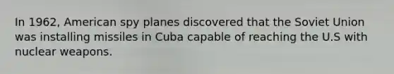 In 1962, American spy planes discovered that the Soviet Union was installing missiles in Cuba capable of reaching the U.S with nuclear weapons.