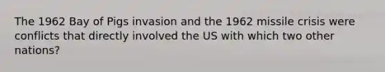 The 1962 Bay of Pigs invasion and the 1962 missile crisis were conflicts that directly involved the US with which two other nations?