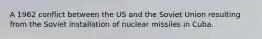 A 1962 conflict between the US and the Soviet Union resulting from the Soviet installation of nuclear missiles in Cuba.