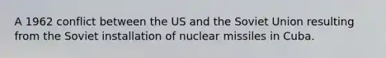 A 1962 conflict between the US and the Soviet Union resulting from the Soviet installation of nuclear missiles in Cuba.