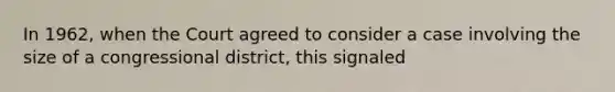 In 1962, when the Court agreed to consider a case involving the size of a congressional district, this signaled