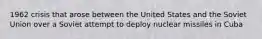 1962 crisis that arose between the United States and the Soviet Union over a Soviet attempt to deploy nuclear missiles in Cuba