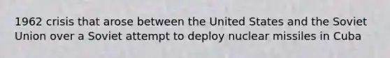 1962 crisis that arose between the United States and the Soviet Union over a Soviet attempt to deploy nuclear missiles in Cuba