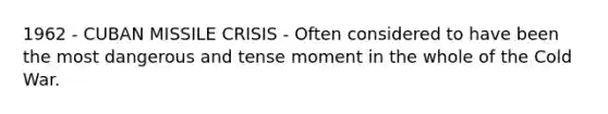 1962 - <a href='https://www.questionai.com/knowledge/kde1EwBr3w-cuban-missile-crisis' class='anchor-knowledge'>cuban missile crisis</a> - Often considered to have been the most dangerous and tense moment in the whole of the Cold War.