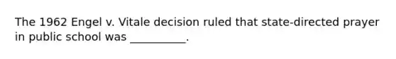 The 1962 Engel v. Vitale decision ruled that state-directed prayer in public school was __________.