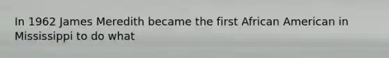 In 1962 James Meredith became the first African American in Mississippi to do what