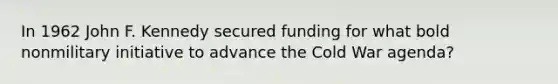 In 1962 John F. Kennedy secured funding for what bold nonmilitary initiative to advance the Cold War agenda?