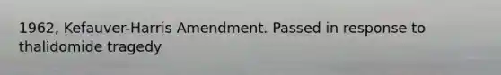 1962, Kefauver-Harris Amendment. Passed in response to thalidomide tragedy