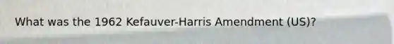 What was the 1962 Kefauver-Harris Amendment (US)?