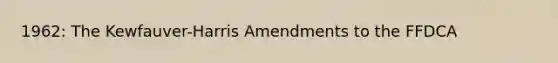 1962: The Kewfauver-Harris Amendments to the FFDCA