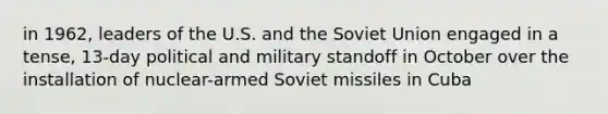 in 1962, leaders of the U.S. and the Soviet Union engaged in a tense, 13-day political and military standoff in October over the installation of nuclear-armed Soviet missiles in Cuba