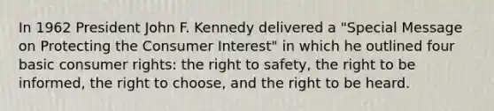 In 1962 President John F. Kennedy delivered a "Special Message on Protecting the Consumer Interest" in which he outlined four basic consumer rights: the right to safety, the right to be informed, the right to choose, and the right to be heard.