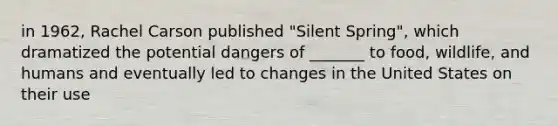 in 1962, Rachel Carson published "Silent Spring", which dramatized the potential dangers of _______ to food, wildlife, and humans and eventually led to changes in the United States on their use