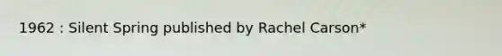 1962 : Silent Spring published by Rachel Carson*