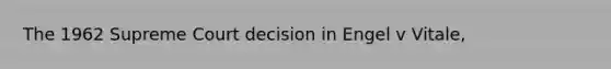 The 1962 Supreme Court decision in Engel v Vitale,