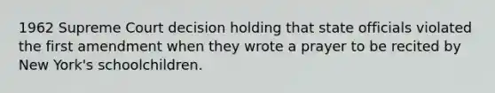 1962 Supreme Court decision holding that state officials violated the first amendment when they wrote a prayer to be recited by New York's schoolchildren.