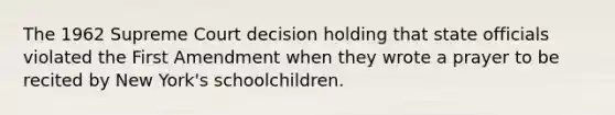 The 1962 Supreme Court decision holding that state officials violated the First Amendment when they wrote a prayer to be recited by New York's schoolchildren.