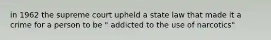 in 1962 the supreme court upheld a state law that made it a crime for a person to be " addicted to the use of narcotics"