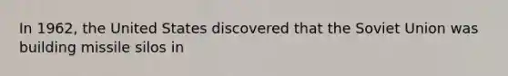 In 1962, the United States discovered that the Soviet Union was building missile silos in