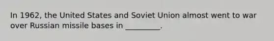 In 1962, the United States and Soviet Union almost went to war over Russian missile bases in _________.