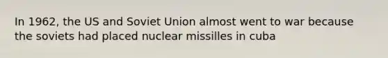 In 1962, the US and Soviet Union almost went to war because the soviets had placed nuclear missilles in cuba