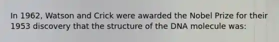 In 1962, Watson and Crick were awarded the Nobel Prize for their 1953 discovery that the structure of the DNA molecule was: