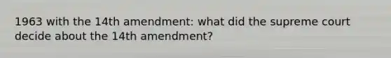 1963 with the 14th amendment: what did the supreme court decide about the 14th amendment?