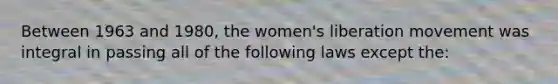 Between 1963 and 1980, the women's liberation movement was integral in passing all of the following laws except the: