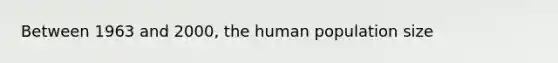 Between 1963 and 2000, the human population size