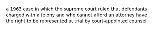 a 1963 case in which the supreme court ruled that defendants charged with a felony and who cannot afford an attorney have the right to be represented at trial by court-appointed counsel